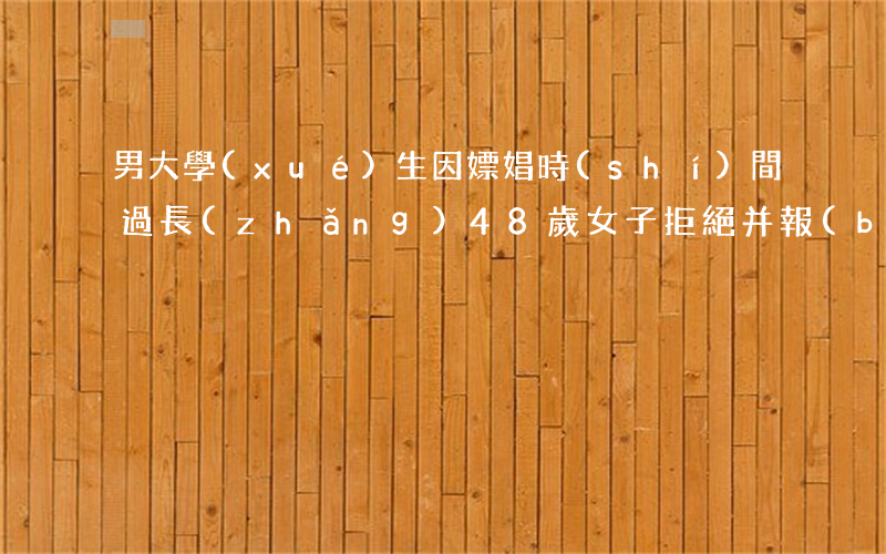 男大學(xué)生因嫖娼時(shí)間過長(zhǎng)，48歲女子拒絕并報(bào)警！這構(gòu)成強(qiáng)奸罪嗎？